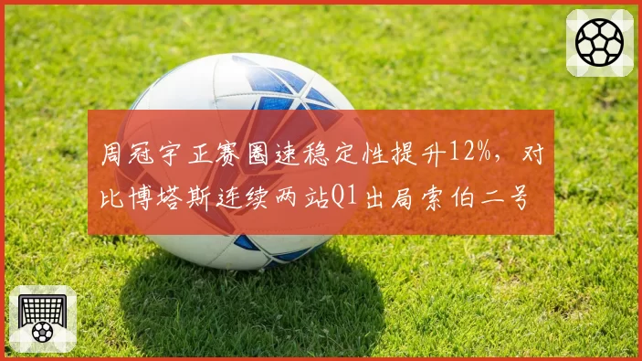 周冠宇正赛圈速稳定性提升12%，对比博塔斯连续两站Q1出局索伯二号车手地位反转
