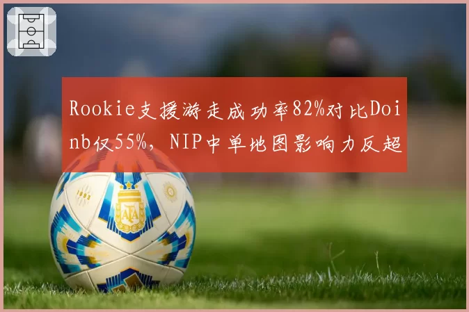 Rookie支援游走成功率82%对比Doinb仅55%,NIP中单地图影响力反超LNG