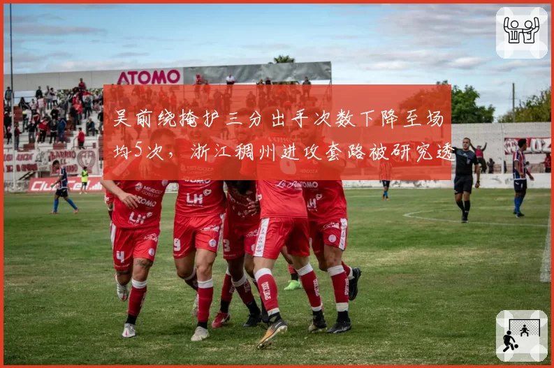 吴前绕掩护三分出手次数下降至场均5次,浙江稠州进攻套路被研究透彻