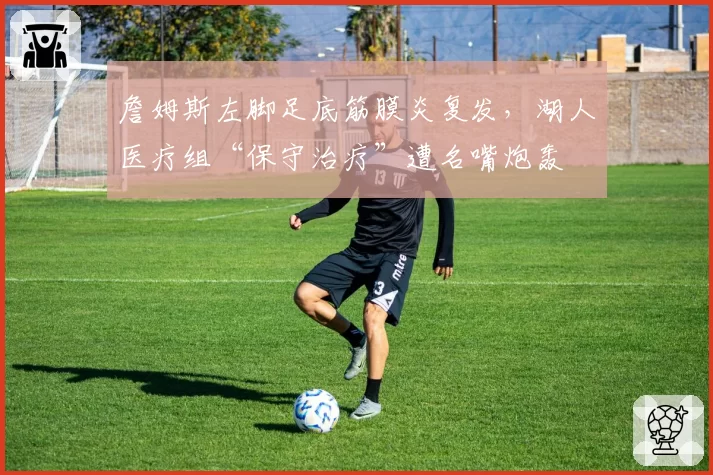 詹姆斯左脚足底筋膜炎复发，湖人医疗组“保守治疗”遭名嘴炮轰