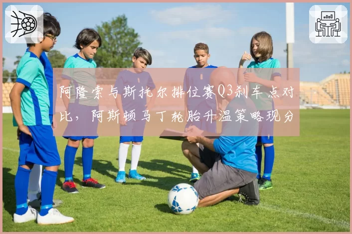 阿隆索与斯托尔排位赛Q3刹车点对比,阿斯顿马丁轮胎升温策略现分歧
