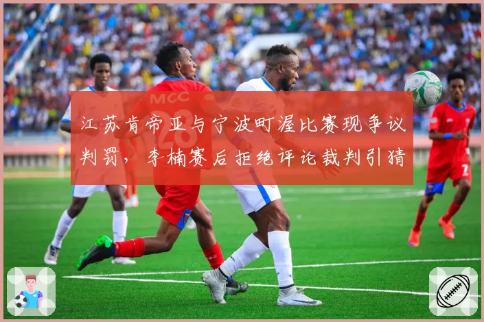 江苏肯帝亚与宁波町渥比赛现争议判罚，李楠赛后拒绝评论裁判引猜测