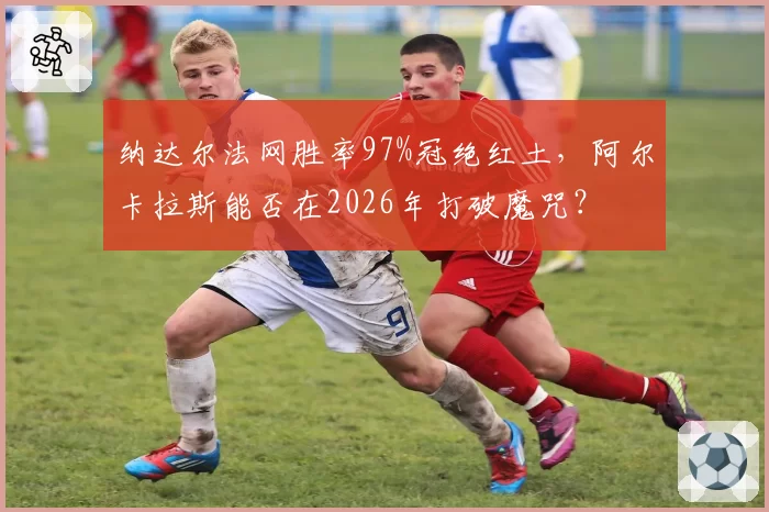 纳达尔法网胜率97%冠绝红土，阿尔卡拉斯能否在2026年打破魔咒？