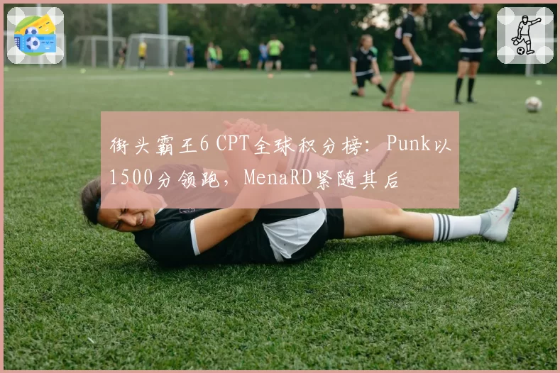 街头霸王6 CPT全球积分榜：Punk以1500分领跑，MenaRD紧随其后