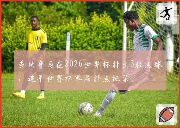 多纳鲁马在2026世界杯扑出3粒点球,追平世界杯单届扑点纪录